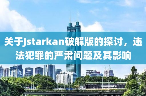 關(guān)于Jstarkan破解版的探討，違法犯罪的嚴(yán)肅問題及其影響