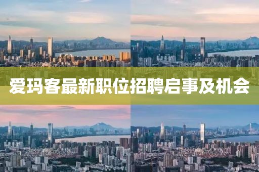 愛瑪客最新職位招聘啟事及機(jī)會