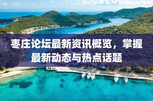 棗莊論壇最新資訊概覽，掌握最新動(dòng)態(tài)與熱點(diǎn)話題
