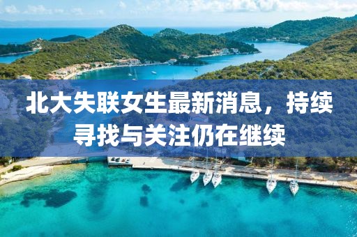 北大失聯(lián)女生最新消息，持續(xù)尋找與關(guān)注仍在繼續(xù)