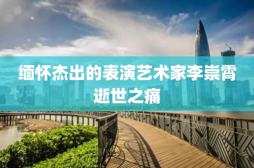 緬懷杰出的表演藝術(shù)家李崇霄逝世之痛