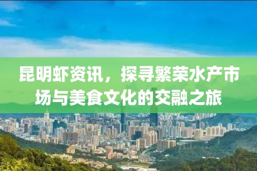 昆明蝦資訊，探尋繁榮水產(chǎn)市場與美食文化的交融之旅