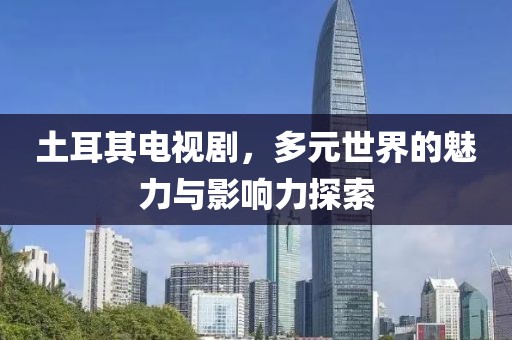 土耳其電視劇，多元世界的魅力與影響力探索