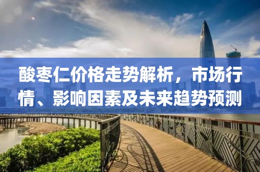 酸棗仁價格走勢解析，市場行情、影響因素及未來趨勢預測
