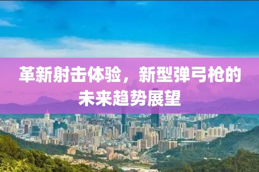 革新射擊體驗(yàn)，新型彈弓槍的未來趨勢展望