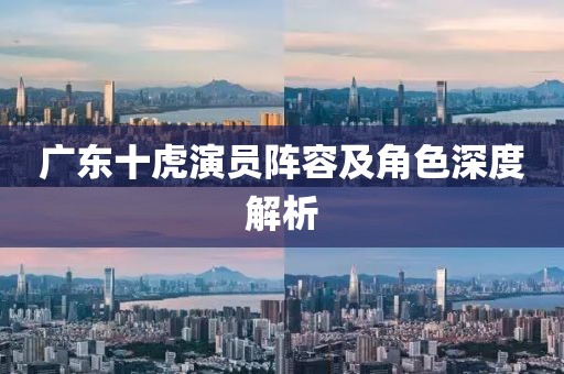廣東十虎演員陣容及角色深度解析