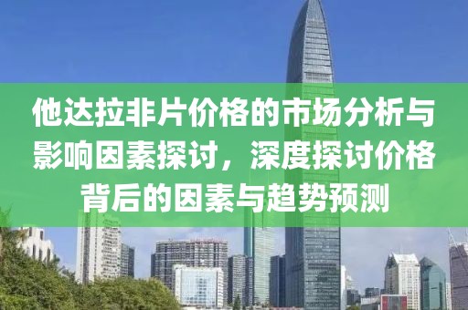 他達拉非片價格的市場分析與影響因素探討，深度探討價格背后的因素與趨勢預測