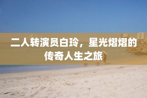 二人轉(zhuǎn)演員白玲，星光熠熠的傳奇人生之旅