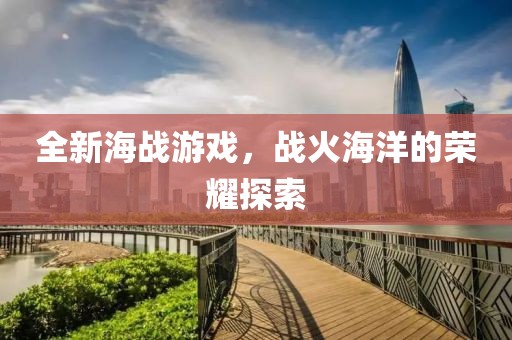 全新海戰(zhàn)游戲，戰(zhàn)火海洋的榮耀探索