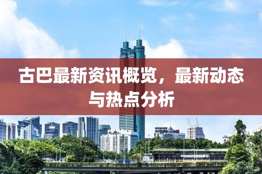 古巴最新資訊概覽，最新動(dòng)態(tài)與熱點(diǎn)分析