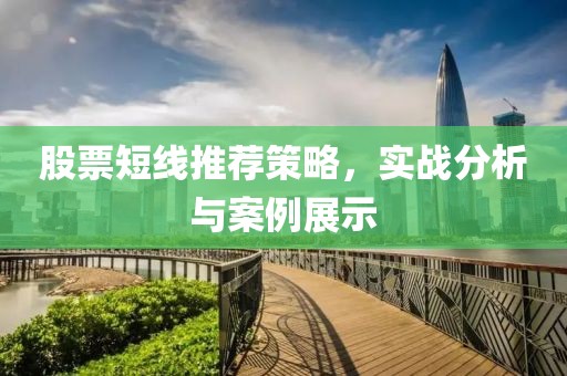 股票短線推薦策略，實(shí)戰(zhàn)分析與案例展示