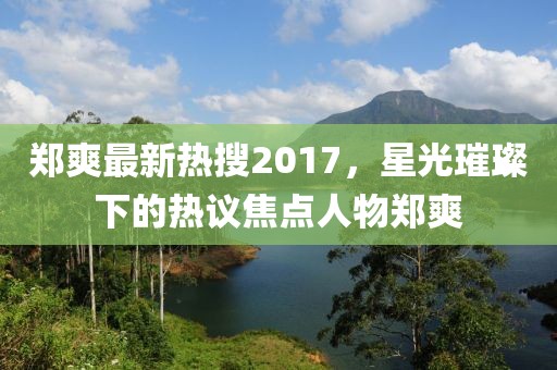 鄭爽最新熱搜2017，星光璀璨下的熱議焦點(diǎn)人物鄭爽