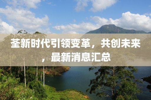 荃新時代引領變革，共創(chuàng)未來，最新消息匯總