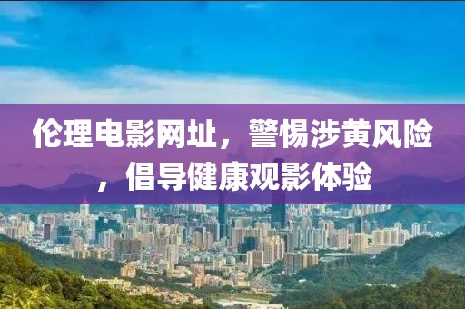 倫理電影網(wǎng)址，警惕涉黃風(fēng)險(xiǎn)，倡導(dǎo)健康觀影體驗(yàn)