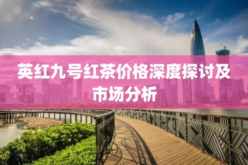 英紅九號(hào)紅茶價(jià)格深度探討及市場(chǎng)分析