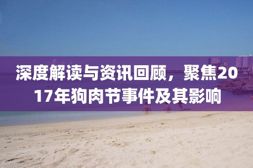 深度解讀與資訊回顧，聚焦2017年狗肉節(jié)事件及其影響