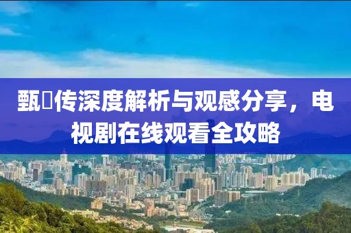 甄嬛傳深度解析與觀感分享，電視劇在線觀看全攻略
