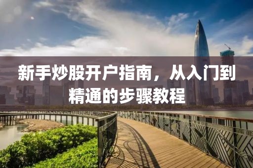 新手炒股開戶指南，從入門到精通的步驟教程
