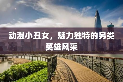 動(dòng)漫小丑女，魅力獨(dú)特的另類英雄風(fēng)采