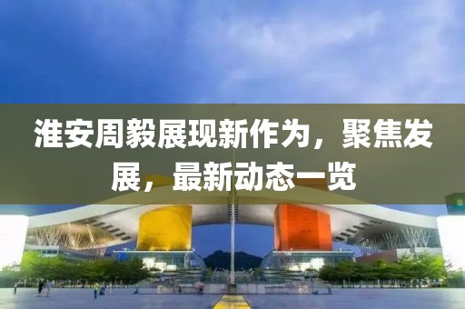 淮安周毅展現(xiàn)新作為，聚焦發(fā)展，最新動(dòng)態(tài)一覽