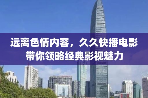 遠(yuǎn)離色情內(nèi)容，久久快播電影帶你領(lǐng)略經(jīng)典影視魅力