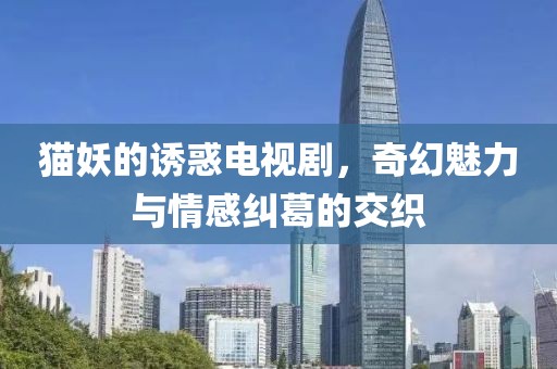 貓妖的誘惑電視劇，奇幻魅力與情感糾葛的交織