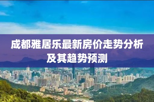 成都雅居樂最新房價(jià)走勢(shì)分析及其趨勢(shì)預(yù)測(cè)
