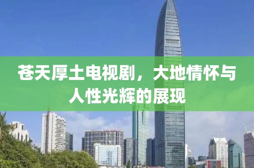 蒼天厚土電視劇，大地情懷與人性光輝的展現(xiàn)