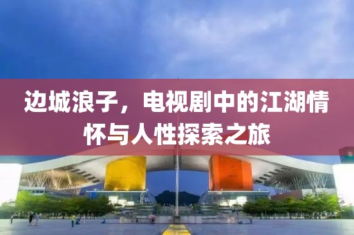 邊城浪子，電視劇中的江湖情懷與人性探索之旅