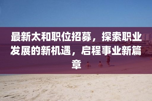 最新太和職位招募，探索職業(yè)發(fā)展的新機(jī)遇，啟程事業(yè)新篇章