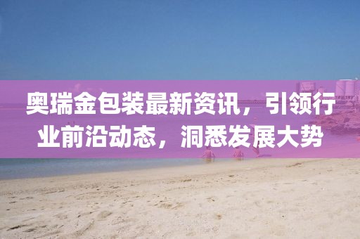奧瑞金包裝最新資訊，引領(lǐng)行業(yè)前沿動(dòng)態(tài)，洞悉發(fā)展大勢(shì)
