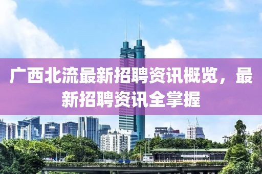 廣西北流最新招聘資訊概覽，最新招聘資訊全掌握