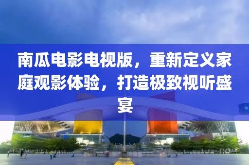 南瓜電影電視版，重新定義家庭觀影體驗(yàn)，打造極致視聽盛宴