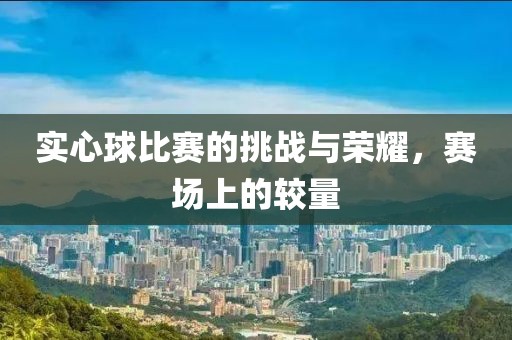 實心球比賽的挑戰(zhàn)與榮耀，賽場上的較量