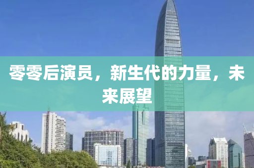 零零后演員，新生代的力量，未來展望