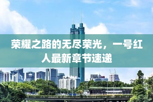 榮耀之路的無(wú)盡榮光，一號(hào)紅人最新章節(jié)速遞