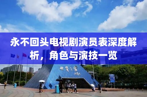 永不回頭電視劇演員表深度解析，角色與演技一覽