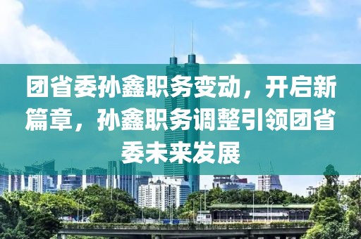 團(tuán)省委孫鑫職務(wù)變動(dòng)，開(kāi)啟新篇章，孫鑫職務(wù)調(diào)整引領(lǐng)團(tuán)省委未來(lái)發(fā)展