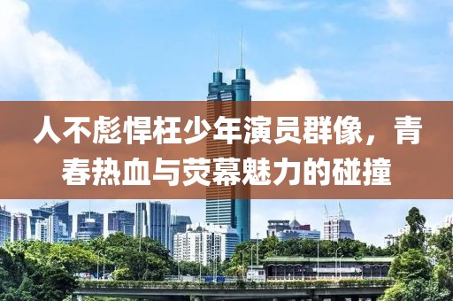 人不彪悍枉少年演員群像，青春熱血與熒幕魅力的碰撞