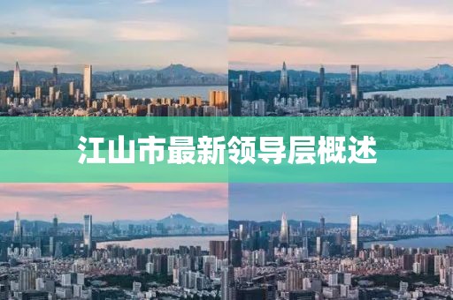 江山市最新領(lǐng)導(dǎo)層概述