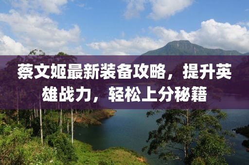 蔡文姬最新裝備攻略，提升英雄戰(zhàn)力，輕松上分秘籍