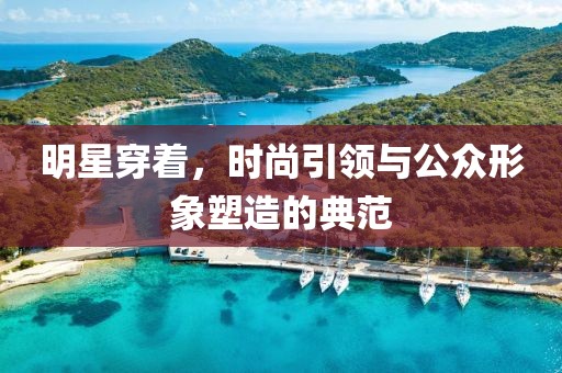 明星穿著，時尚引領(lǐng)與公眾形象塑造的典范