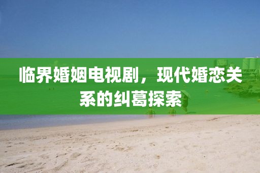 臨界婚姻電視劇，現(xiàn)代婚戀關(guān)系的糾葛探索