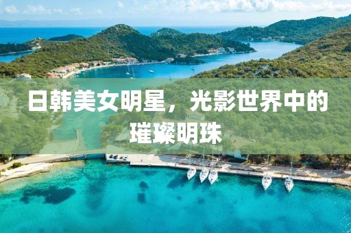 日韓美女明星，光影世界中的璀璨明珠