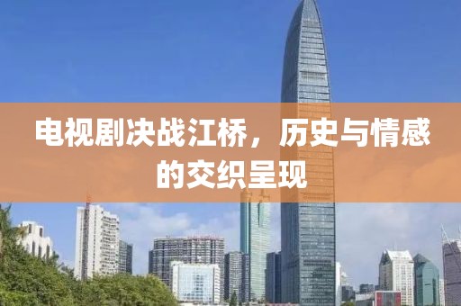 電視劇決戰(zhàn)江橋，歷史與情感的交織呈現(xiàn)