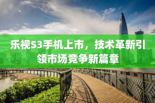 樂視S3手機上市，技術(shù)革新引領(lǐng)市場競爭新篇章