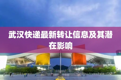 武漢快遞最新轉(zhuǎn)讓信息及其潛在影響