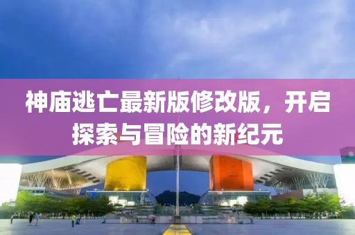 神廟逃亡最新版修改版，開啟探索與冒險的新紀元