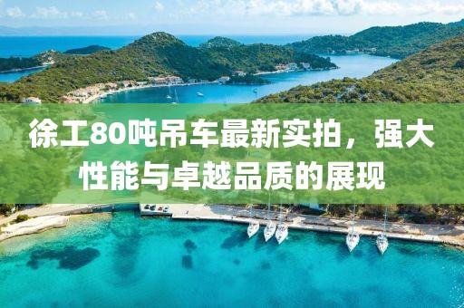 徐工80噸吊車最新實(shí)拍，強(qiáng)大性能與卓越品質(zhì)的展現(xiàn)