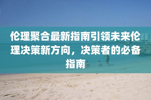倫理聚合最新指南引領(lǐng)未來(lái)倫理決策新方向，決策者的必備指南